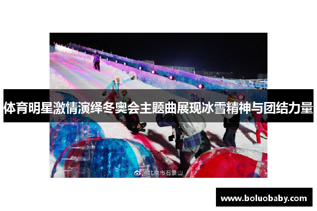 体育明星激情演绎冬奥会主题曲展现冰雪精神与团结力量