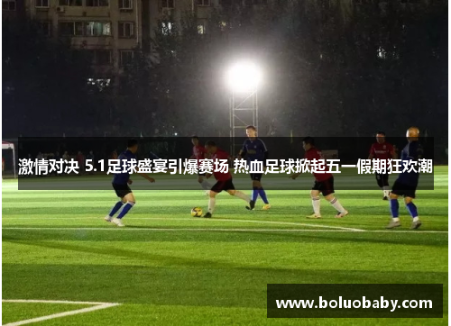 激情对决 5.1足球盛宴引爆赛场 热血足球掀起五一假期狂欢潮