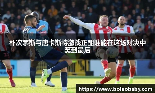 恒峰g22朴次茅斯与唐卡斯特激战正酣谁能在这场对决中笑到最后